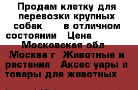 Продам клетку для перевозки крупных собак, №5, в отличном состоянии › Цена ­ 5 000 - Московская обл., Москва г. Животные и растения » Аксесcуары и товары для животных   